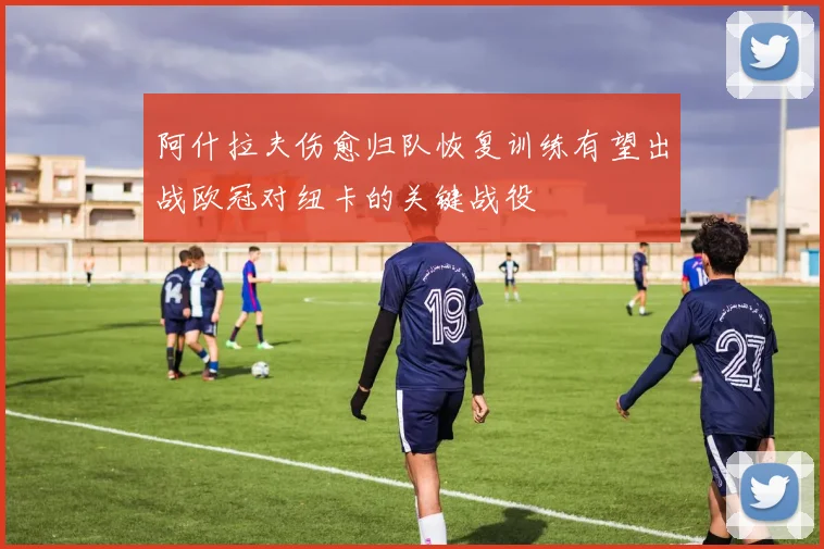 阿什拉夫伤愈归队恢复训练有望出战欧冠对纽卡的关键战役