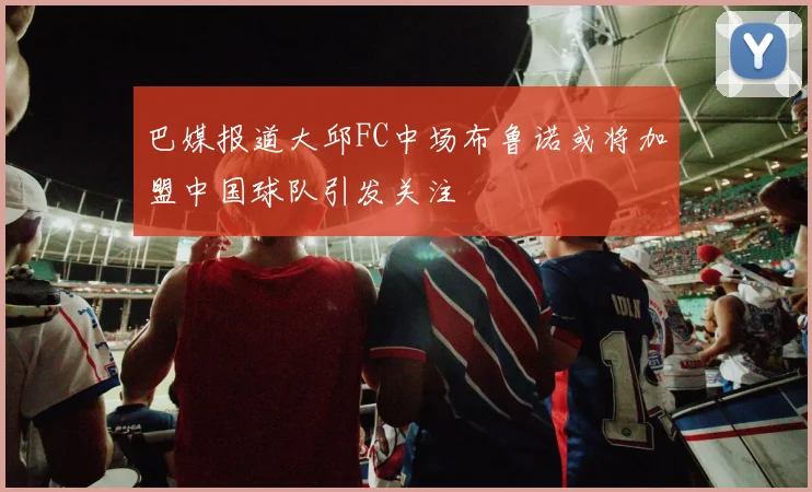 巴媒报道大邱FC中场布鲁诺或将加盟中国球队引发关注