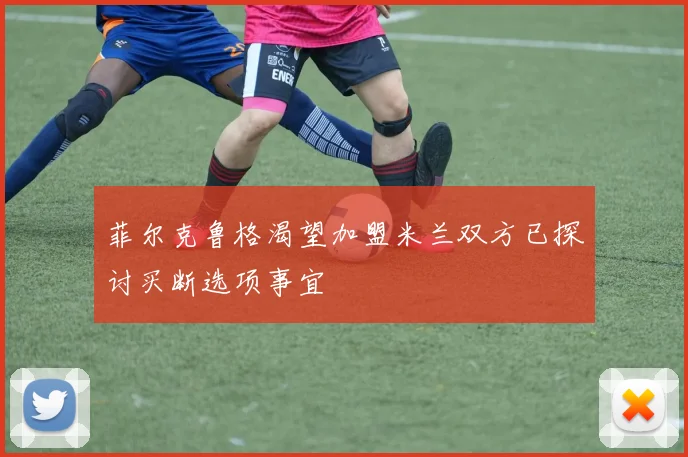 菲尔克鲁格渴望加盟米兰双方已探讨买断选项事宜