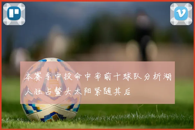 本赛季中投命中率前十球队分析湖人独占鳌头太阳紧随其后