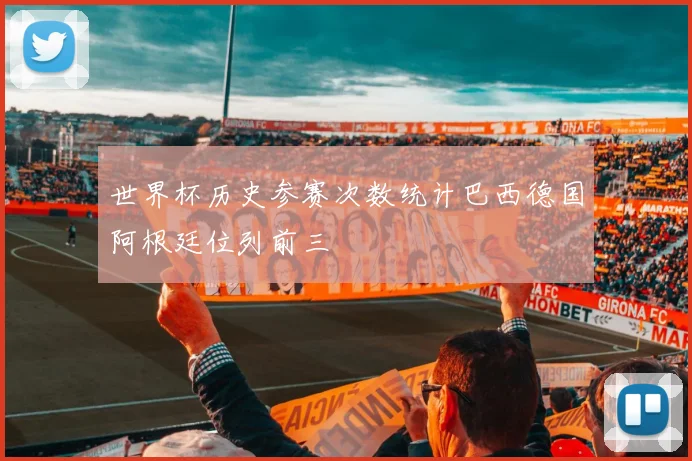 世界杯历史参赛次数统计巴西德国阿根廷位列前三