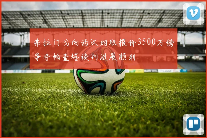 弗拉门戈向西汉姆联报价3500万镑争夺帕奎塔谈判进展顺利