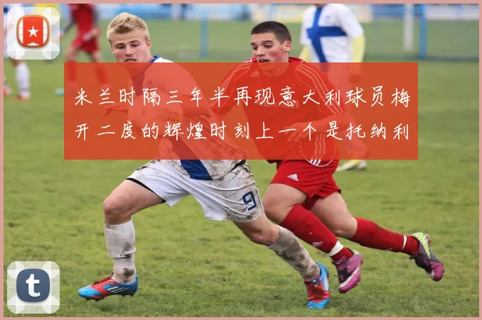米兰时隔三年半再现意大利球员梅开二度的辉煌时刻上一个是托纳利