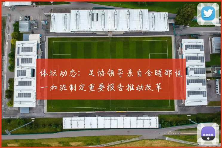 体坛动态：足协领导亲自会晤邵佳一加班制定重要报告推动改革