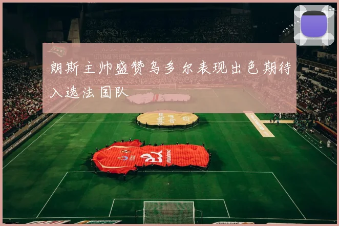 朗斯主帅盛赞乌多尔表现出色期待入选法国队