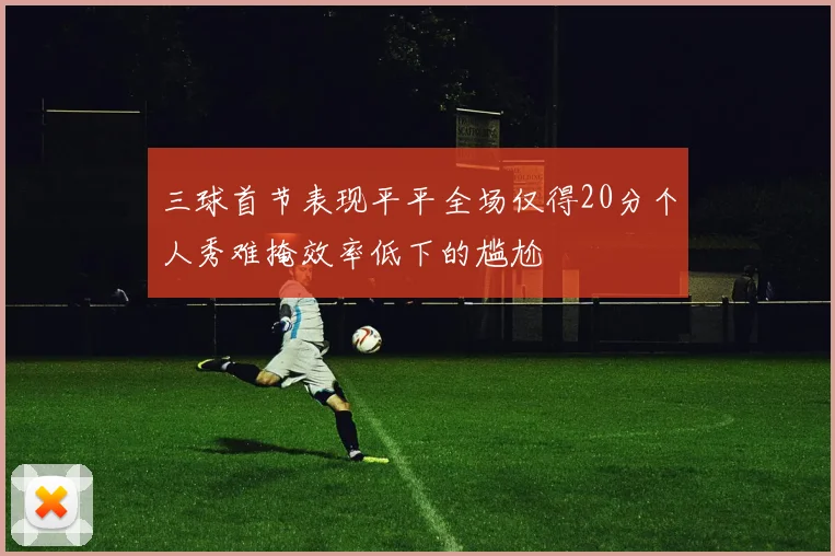 三球首节表现平平全场仅得20分个人秀难掩效率低下的尴尬