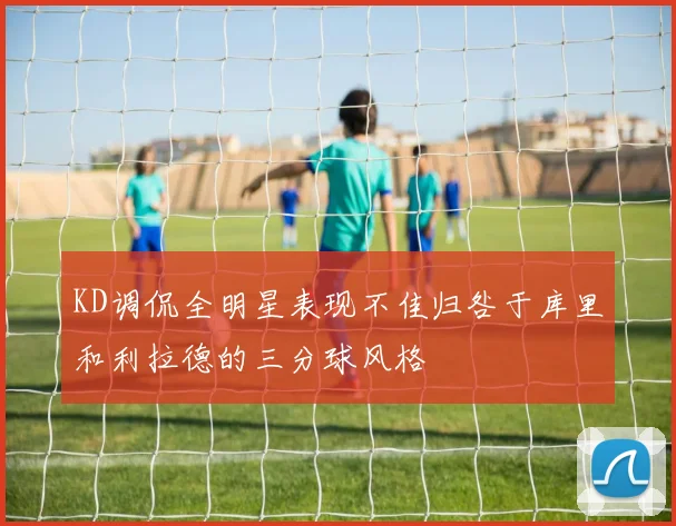 KD调侃全明星表现不佳归咎于库里和利拉德的三分球风格