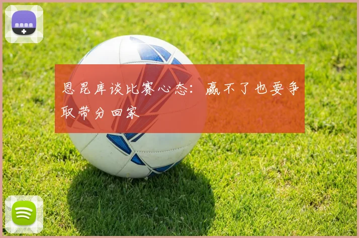 恩昆库谈比赛心态：赢不了也要争取带分回家