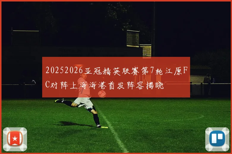 20252026亚冠精英联赛第7轮江原FC对阵上海海港首发阵容揭晓
