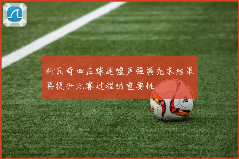 科瓦奇回应球迷嘘声强调先求结果再提升比赛过程的重要性