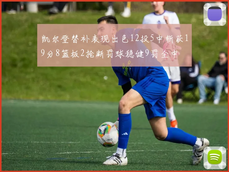 凯尔登替补表现出色12投5中斩获19分8篮板2抢断罚球稳健9罚全中