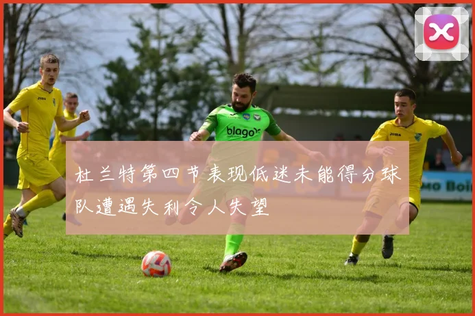 杜兰特第四节表现低迷未能得分球队遭遇失利令人失望