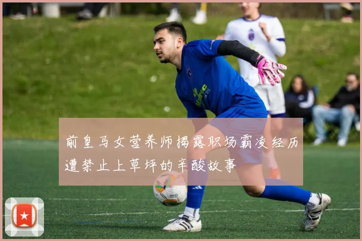 前皇马女营养师揭露职场霸凌经历遭禁止上草坪的辛酸故事