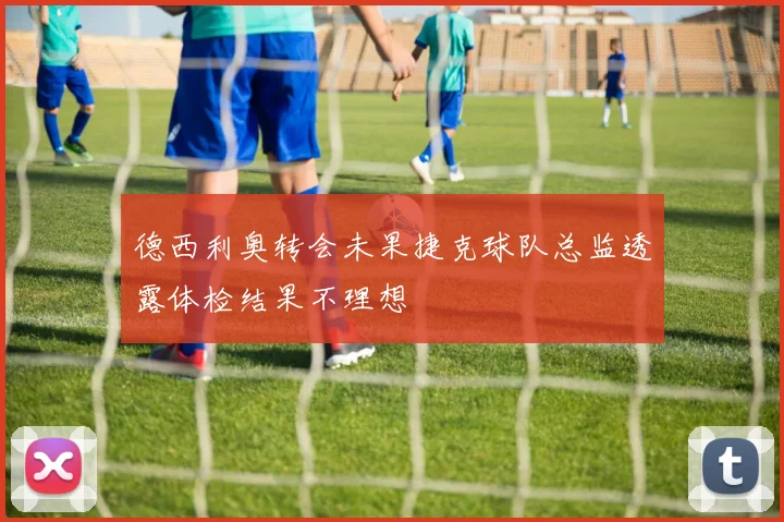 德西利奥转会未果捷克球队总监透露体检结果不理想