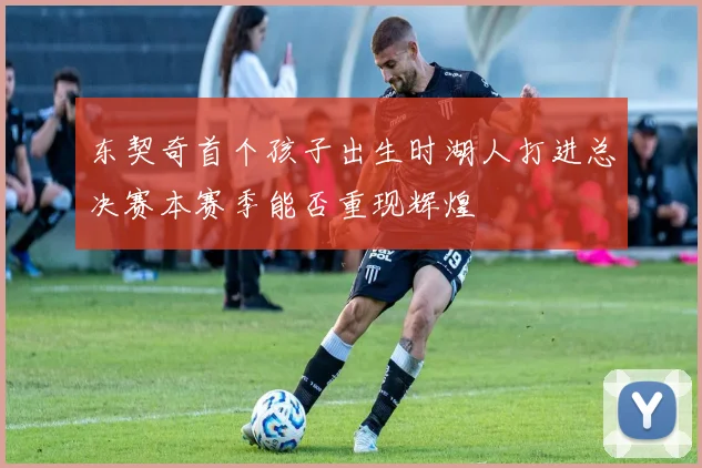 东契奇首个孩子出生时湖人打进总决赛本赛季能否重现辉煌