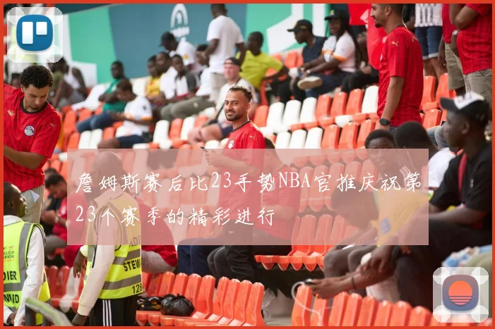 詹姆斯赛后比23手势NBA官推庆祝第23个赛季的精彩进行
