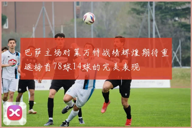 巴萨主场对莱万特战绩辉煌期待重返榜首78球14球的完美表现