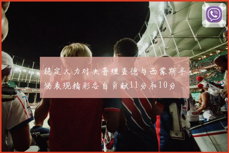 稳定火力对决普理查德与西蒙斯半场表现精彩各自贡献11分和10分